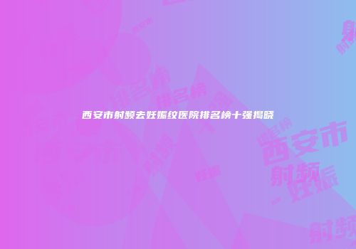 西安市射频去妊娠纹医院排名榜十强揭晓