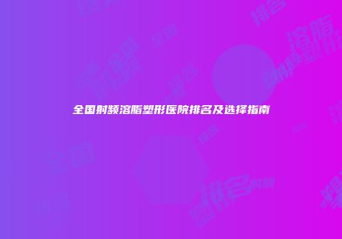 全国射频溶脂塑形医院排名及选择指南