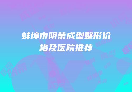 蚌埠市阴蒂成型整形价格及医院推荐