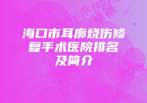 海口市耳廓烧伤修复手术医院排名及简介