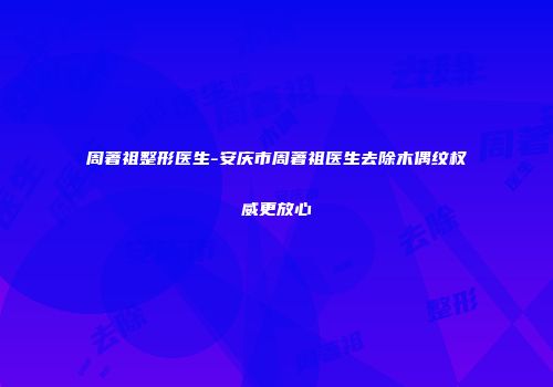周著祖整形医生-安庆市周著祖医生去除木偶纹权威更放心