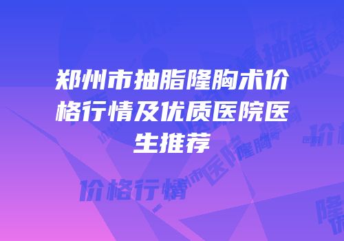 郑州市抽脂隆胸术价格行情及优质医院医生推荐