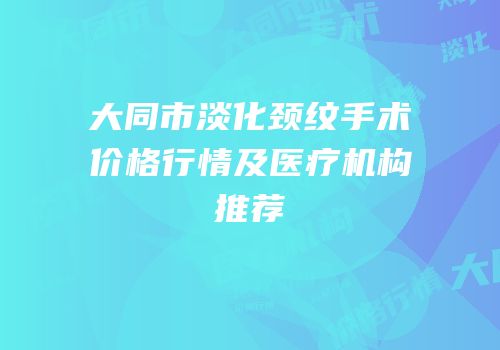 大同市淡化颈纹手术价格行情及医疗机构推荐