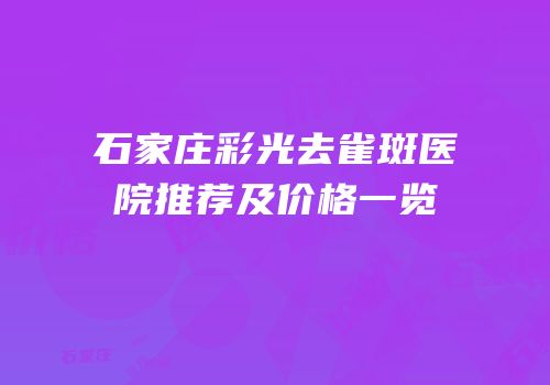 石家庄彩光去雀斑医院推荐及价格一览