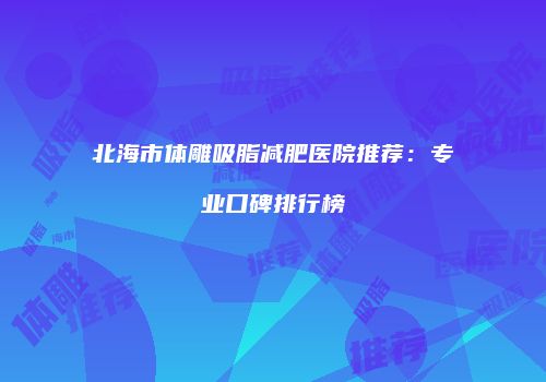 北海市体雕吸脂减肥医院推荐：专业口碑排行榜