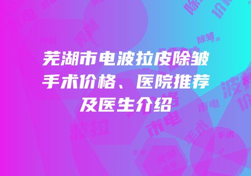 芜湖市电波拉皮除皱手术价格、医院推荐及医生介绍