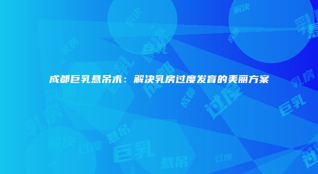 成都巨乳悬吊术：解决乳房过度发育的美丽方案