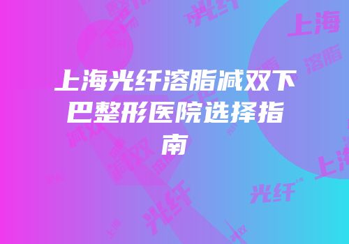 上海光纤溶脂减双下巴整形医院选择指南