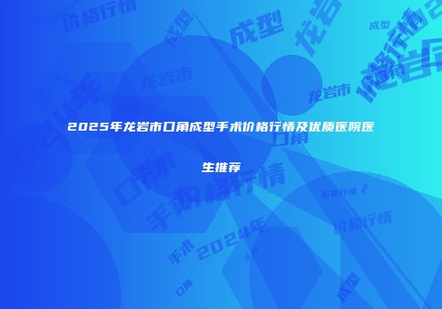 2025年龙岩市口角成型手术价格行情及优质医院医生推荐
