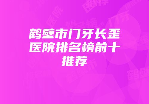 鹤壁市门牙长歪医院排名榜前十推荐