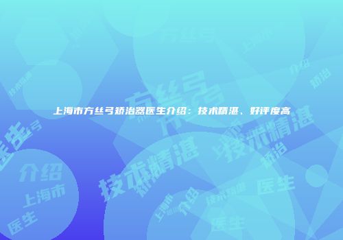 上海市方丝弓矫治器医生介绍：技术精湛、好评度高