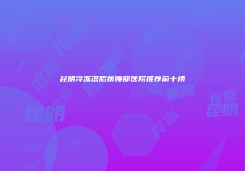 昆明冷冻溶脂瘦腰部医院推荐前十榜