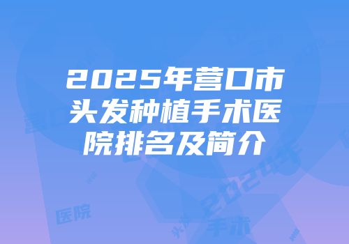 2025年营口市头发种植手术医院排名及简介