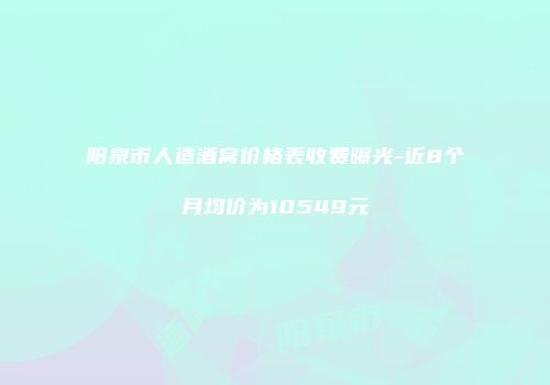 阳泉市人造酒窝价格表收费曝光-近8个月均价为10549元