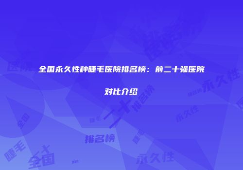 全国永久性种睫毛医院排名榜：前二十强医院对比介绍
