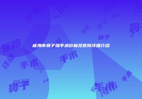 威海市鼻子塌手术价格及医院详细介绍