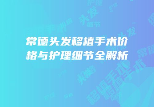 常德头发移植手术价格与护理细节全解析