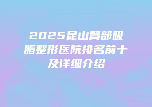 2025昆山臂部吸脂整形医院排名前十及详细介绍
