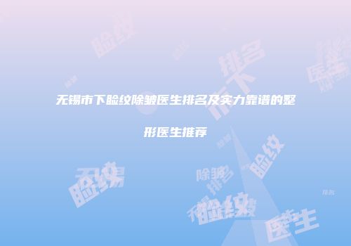 无锡市下睑纹除皱医生排名及实力靠谱的整形医生推荐