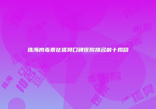 珠海肉毒素祛狐臭口碑医院排名前十揭晓