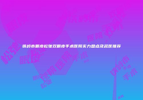 铁岭市眼皮松弛双眼皮手术医院实力盘点及名医推荐