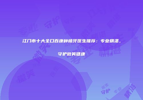 江门市十大全口百康种植牙医生推荐：专业精湛，守护微笑健康