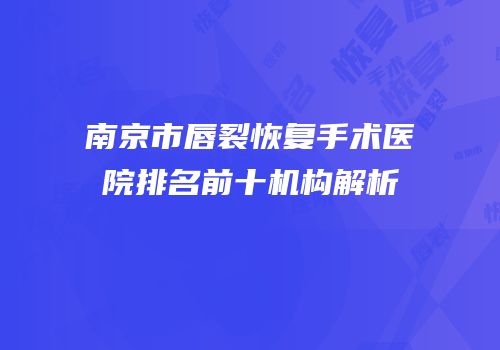 南京市唇裂恢复手术医院排名前十机构解析