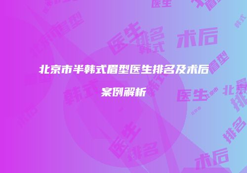 北京市半韩式眉型医生排名及术后案例解析