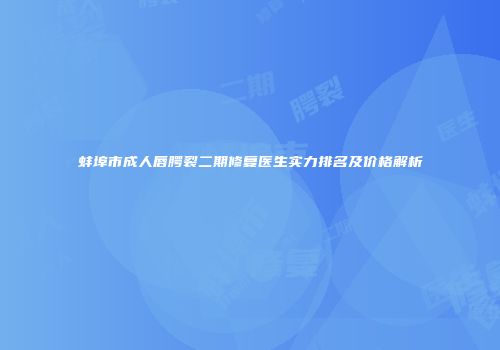 蚌埠市成人唇腭裂二期修复医生实力排名及价格解析