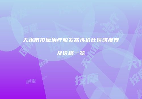 天水市按摩治疗脱发高性价比医院推荐及价格一览