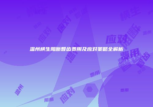 温州横生阻断智齿费用及应对策略全解析
