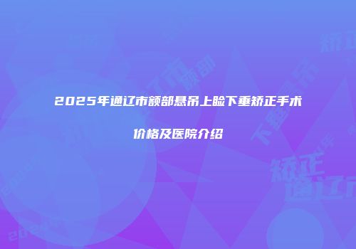 2025年通辽市额部悬吊上睑下垂矫正手术价格及医院介绍