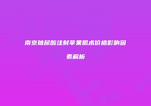 南京玻尿酸注射苹果肌术价格影响因素解析