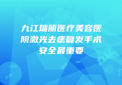 九江瑞丽医疗美容医院激光去痣复发手术安全最重要