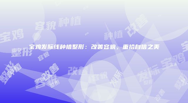 宝鸡发际线种植整形：改善容貌，重拾自信之美