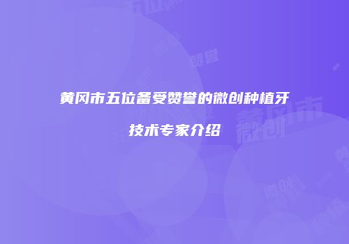 黄冈市五位备受赞誉的微创种植牙技术专家介绍