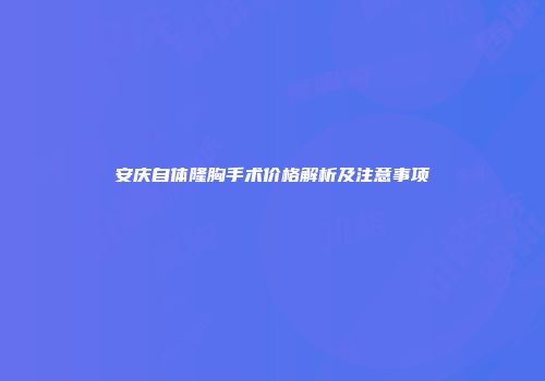 安庆自体隆胸手术价格解析及注意事项