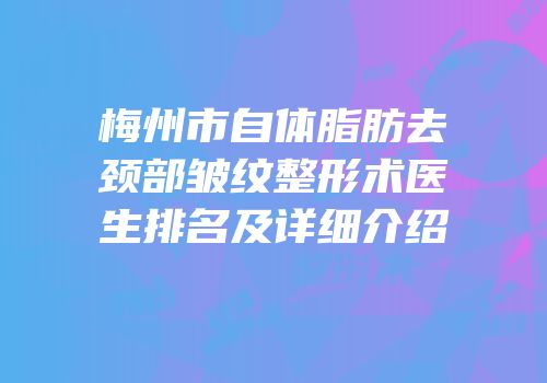 梅州市自体脂肪去颈部皱纹整形术医生排名及详细介绍