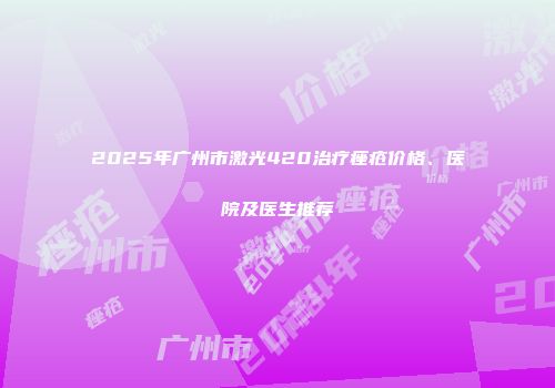 2025年广州市激光420治疗痤疮价格、医院及医生推荐