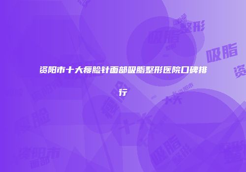 资阳市十大瘦脸针面部吸脂整形医院口碑排行