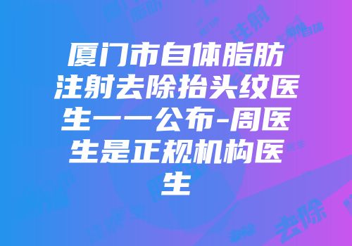 厦门市自体脂肪注射去除抬头纹医生一一公布-周医生是正规机构医生