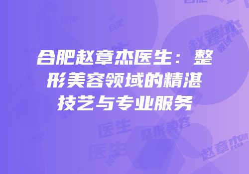 合肥赵章杰医生：整形美容领域的精湛技艺与专业服务