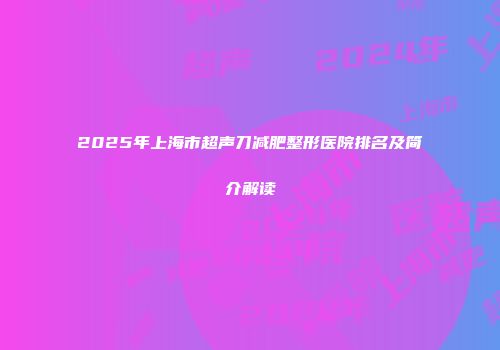 2025年上海市超声刀减肥整形医院排名及简介解读