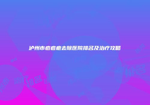 泸州市痘痘疤去除医院排名及治疗攻略