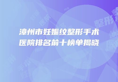 漳州市妊娠纹整形手术医院排名前十榜单揭晓