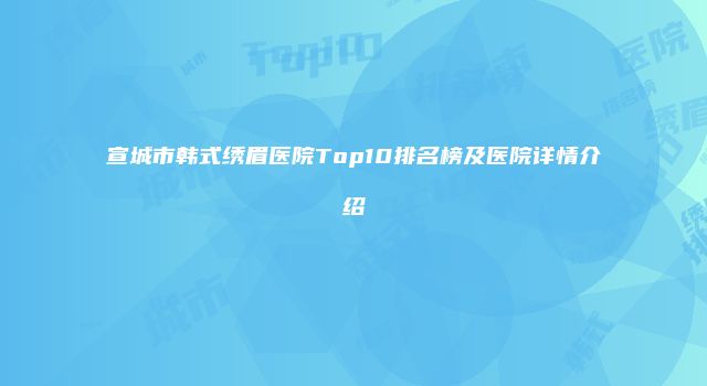 宣城市韩式绣眉医院Top10排名榜及医院详情介绍