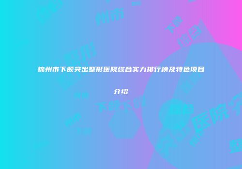 锦州市下颌突出整形医院综合实力排行榜及特色项目介绍