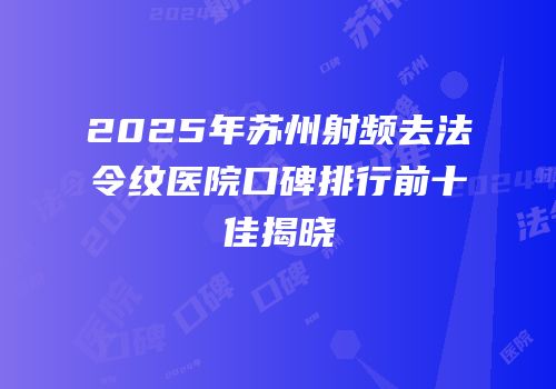 2025年苏州射频去法令纹医院口碑排行前十佳揭晓