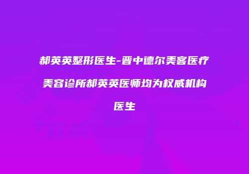 郝英英整形医生-晋中德尔美客医疗美容诊所郝英英医师均为权威机构医生