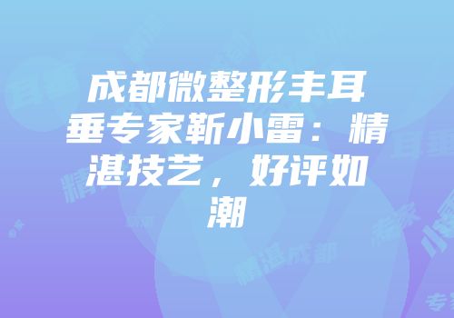 成都微整形丰耳垂专家靳小雷：精湛技艺，好评如潮